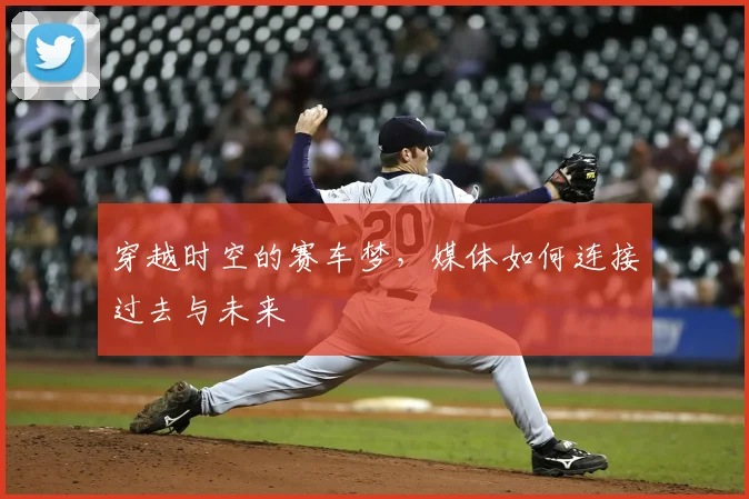 穿越时空的赛车梦，媒体如何连接过去与未来