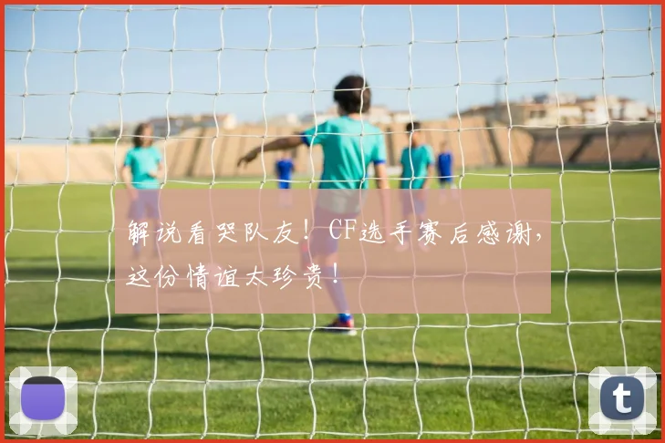 解说看哭队友!CF选手赛后感谢,这份情谊太珍贵!
