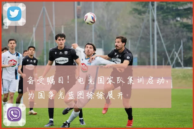 备受瞩目！电竞国家队集训启动，为国争光蓝图徐徐展开
