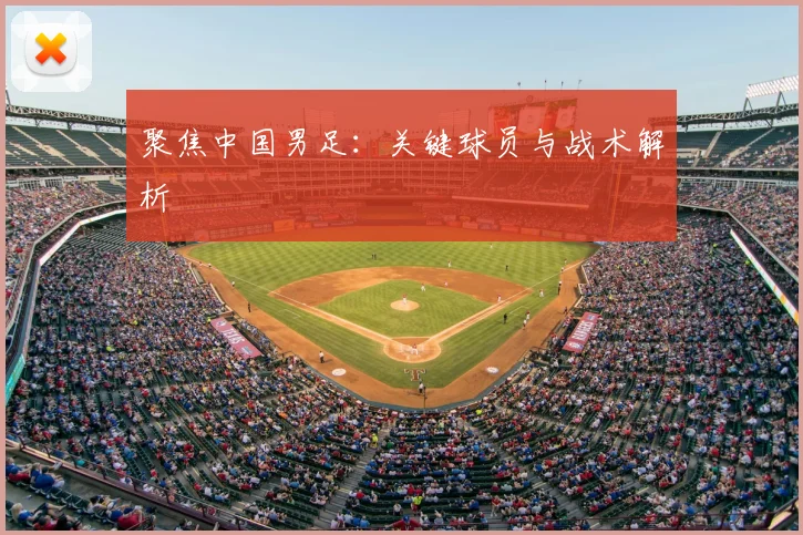 聚焦中国男足:关键球员与战术解析
