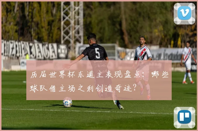 历届世界杯东道主表现盘点:哪些球队借主场之利创造奇迹?