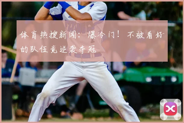 体育热搜新闻:爆冷门!不被看好的队伍竟逆袭夺冠