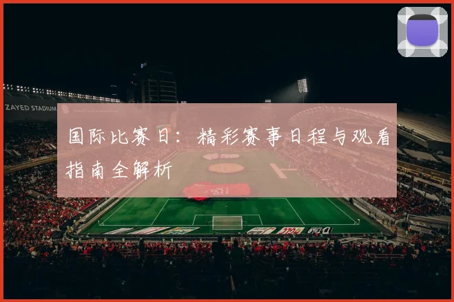 国际比赛日:精彩赛事日程与观看指南全解析