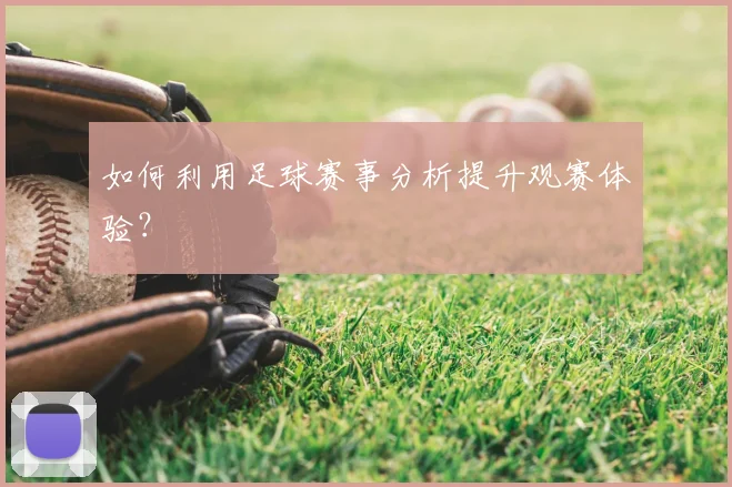 如何利用足球赛事分析提升观赛体验?