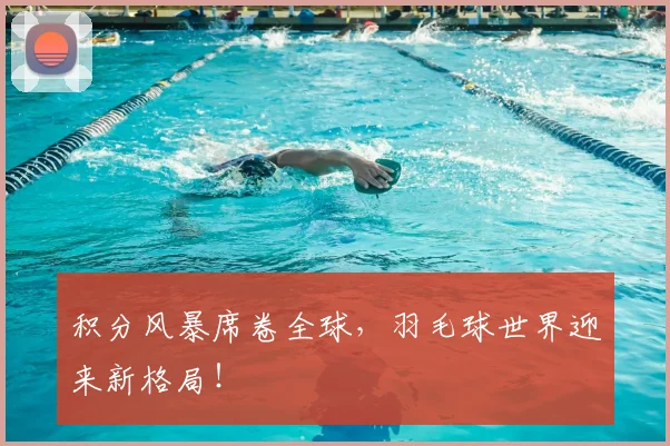 积分风暴席卷全球，羽毛球世界迎来新格局！