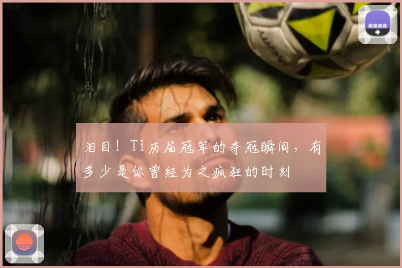泪目!Ti历届冠军的夺冠瞬间,有多少是你曾经为之疯狂的时刻