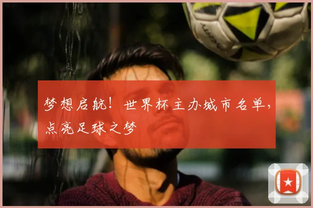 梦想启航！世界杯主办城市名单，点亮足球之梦