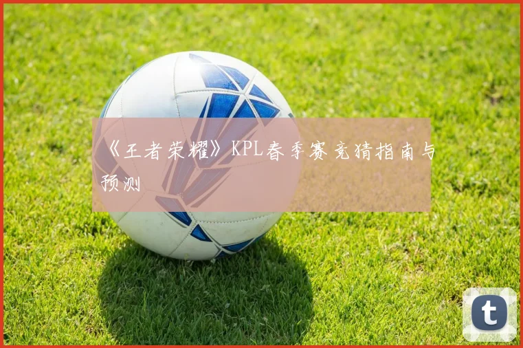 《王者荣耀》KPL春季赛竞猜指南与预测