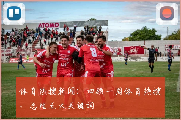 体育热搜新闻：回顾一周体育热搜，总结五大关键词