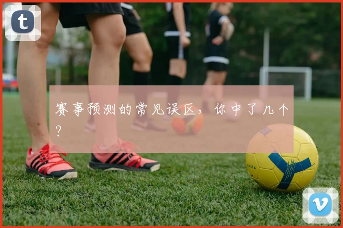 赛事预测的常见误区，你中了几个？