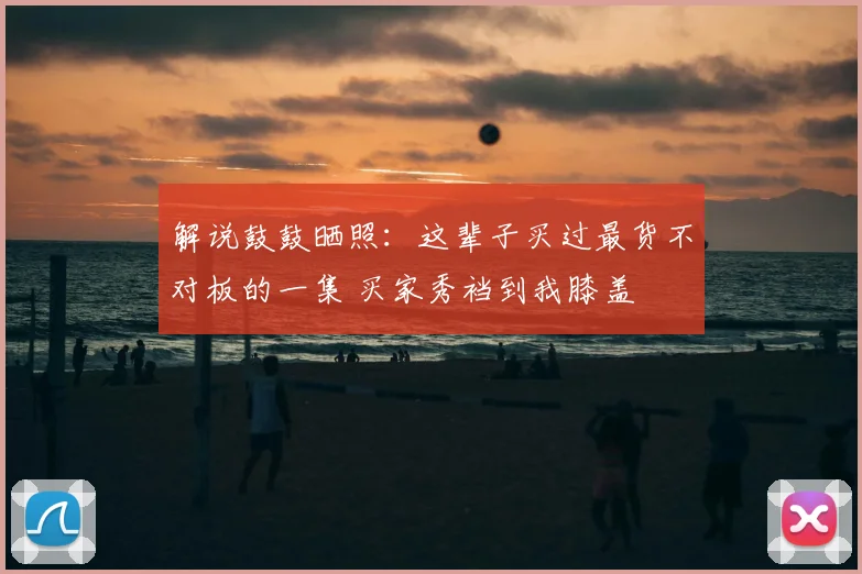 解说鼓鼓晒照：这辈子买过最货不对板的一集 买家秀裆到我膝盖