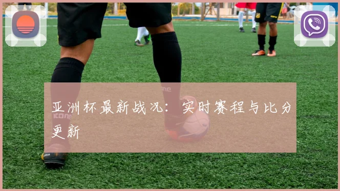 亚洲杯最新战况：实时赛程与比分更新