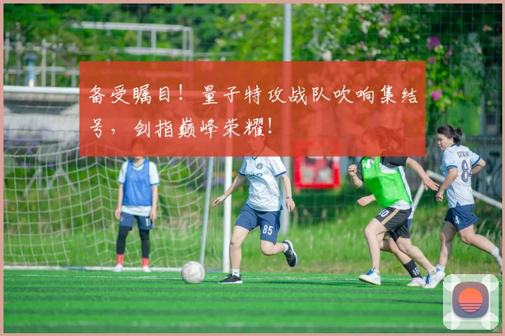 备受瞩目！量子特攻战队吹响集结号，剑指巅峰荣耀！