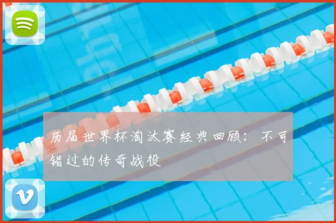 历届世界杯淘汰赛经典回顾:不可错过的传奇战役