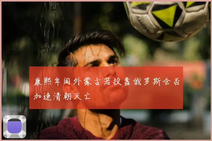 康熙年间外蒙古若投靠俄罗斯会否加速清朝灭亡