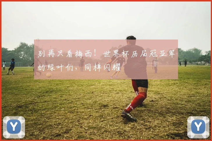 别再只看梅西！世界杯历届冠亚军的绿叶们，同样闪耀