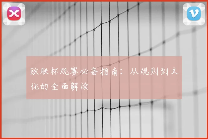 欧联杯观赛必备指南：从规则到文化的全面解读