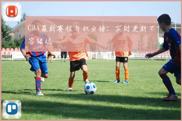 CBA最新赛程与积分榜:实时更新不容错过