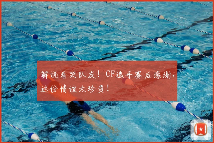 解说看哭队友！CF选手赛后感谢，这份情谊太珍贵！
