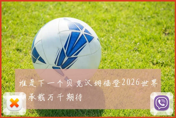 谁是下一个贝克汉姆福登2026世界杯承载万千期待
