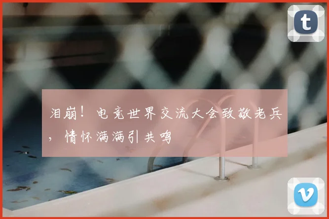 泪崩!电竞世界交流大会致敬老兵,情怀满满引共鸣